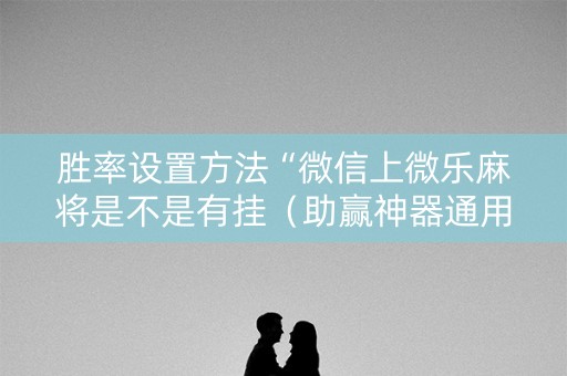 胜率设置方法“微信上微乐麻将是不是有挂（助赢神器通用版）