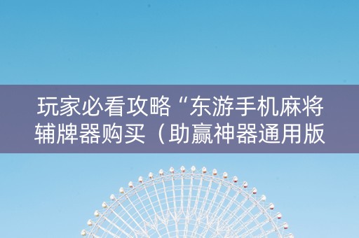 玩家必看攻略“东游手机麻将辅牌器购买（助赢神器通用版）