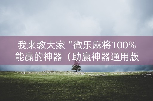 我来教大家“微乐麻将100%能赢的神器（助赢神器通用版）