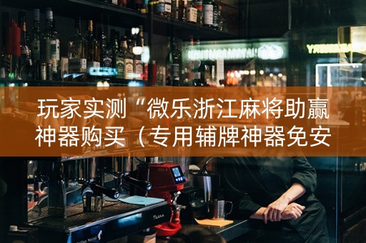 玩家实测“微乐浙江麻将助赢神器购买（专用辅牌神器免安装）