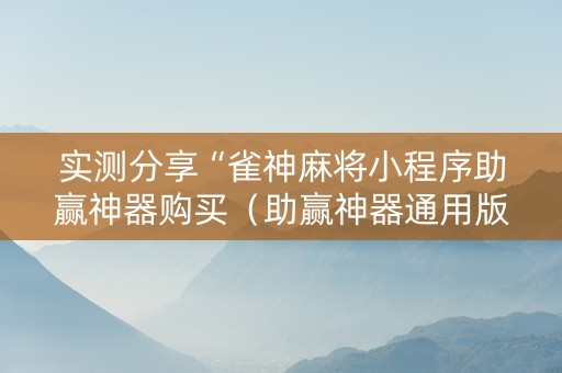 实测分享“雀神麻将小程序助赢神器购买（助赢神器通用版）