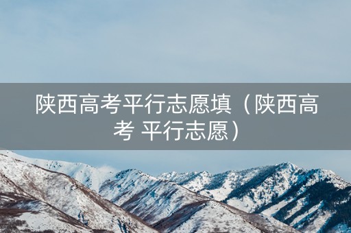 陕西高考平行志愿填（陕西高考 平行志愿）