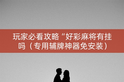 玩家必看攻略“好彩麻将有挂吗（专用辅牌神器免安装）