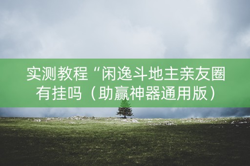 实测教程“闲逸斗地主亲友圈有挂吗（助赢神器通用版）