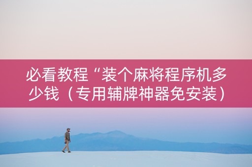 必看教程“装个麻将程序机多少钱（专用辅牌神器免安装）