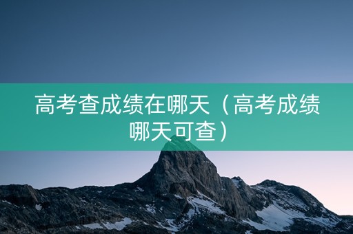 高考查成绩在哪天（高考成绩哪天可查）