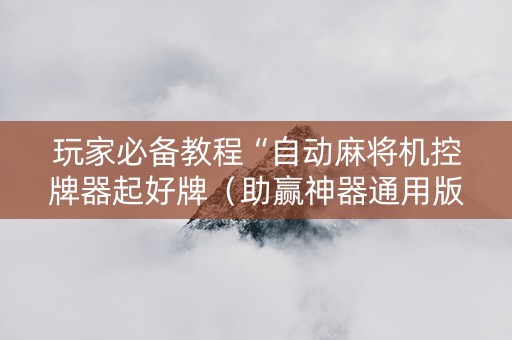 玩家必备教程“自动麻将机控牌器起好牌（助赢神器通用版）