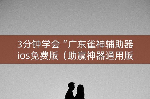 3分钟学会“广东雀神辅助器ios免费版（助赢神器通用版）