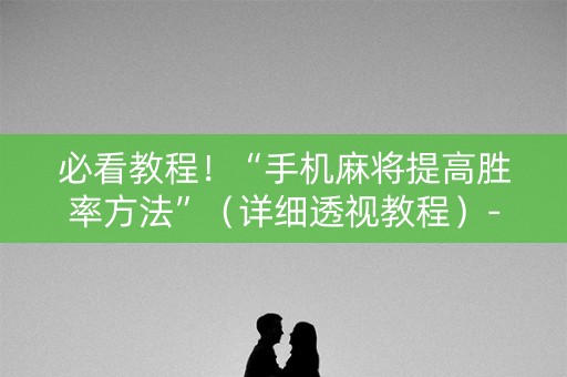 必看教程！“手机麻将提高胜率方法”（详细透视教程）-哔哩哔哩