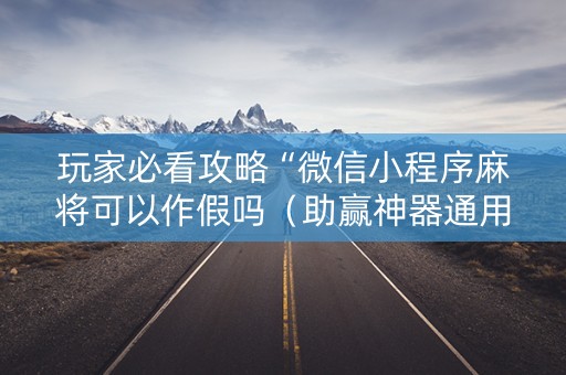 玩家必看攻略“微信小程序麻将可以作假吗（助赢神器通用版）