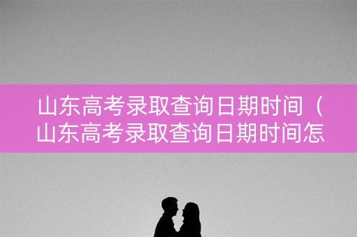 山东高考录取查询日期时间（山东高考录取查询日期时间怎么查）