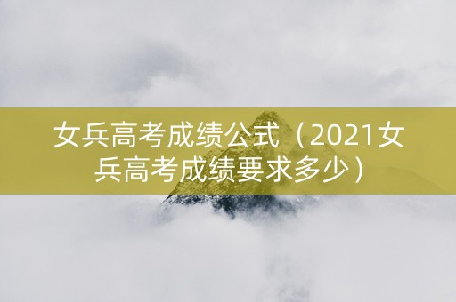 女兵高考成绩公式（2021女兵高考成绩要求多少）