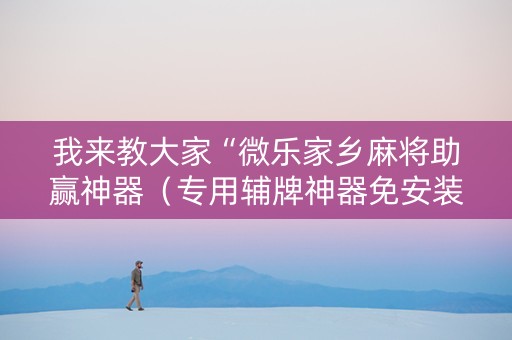 我来教大家“微乐家乡麻将助赢神器（专用辅牌神器免安装）