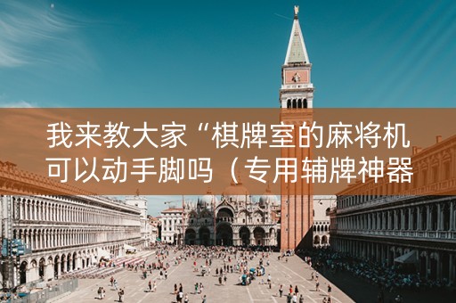 我来教大家“棋牌室的麻将机可以动手脚吗（专用辅牌神器免安装）