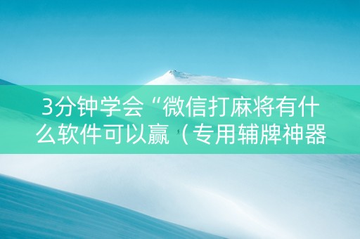 3分钟学会“微信打麻将有什么软件可以赢（专用辅牌神器免安装）