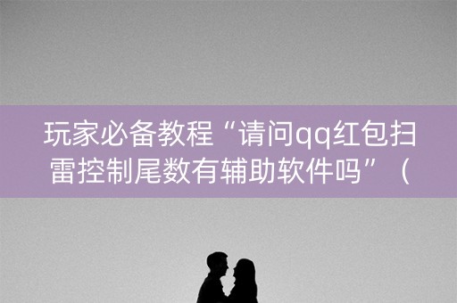 玩家必备教程“请问qq红包扫雷控制尾数有辅助软件吗”（详细透视教程）-哔哩哔哩
