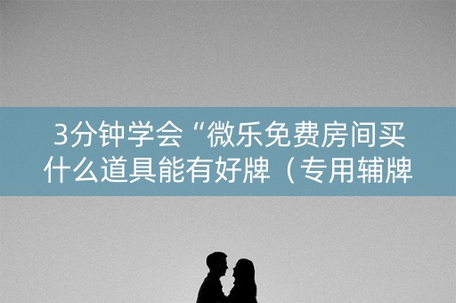 3分钟学会“微乐免费房间买什么道具能有好牌（专用辅牌神器免安装）