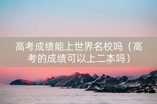 高考成绩能上世界名校吗（高考的成绩可以上二本吗）