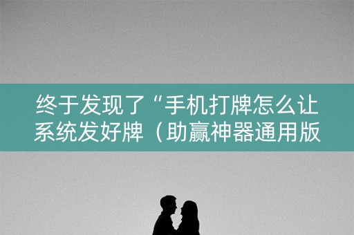 终于发现了“手机打牌怎么让系统发好牌（助赢神器通用版）