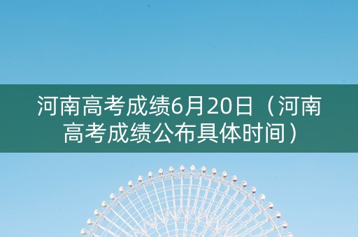 河南高考成绩6月20日（河南高考成绩公布具体时间）