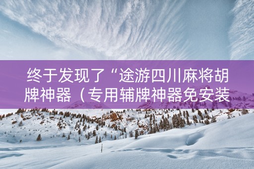 终于发现了“途游四川麻将胡牌神器（专用辅牌神器免安装）