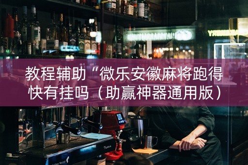 教程辅助“微乐安徽麻将跑得快有挂吗（助赢神器通用版）
