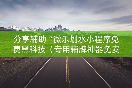 分享辅助“微乐划水小程序免费黑科技（专用辅牌神器免安装）