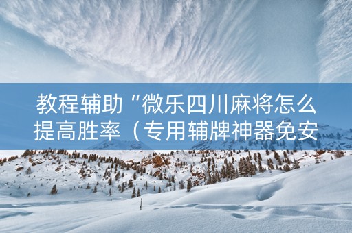 教程辅助“微乐四川麻将怎么提高胜率（专用辅牌神器免安装）