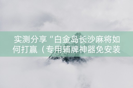 实测分享“白金岛长沙麻将如何打赢（专用辅牌神器免安装）