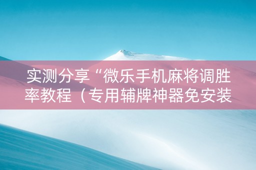 实测分享“微乐手机麻将调胜率教程（专用辅牌神器免安装）