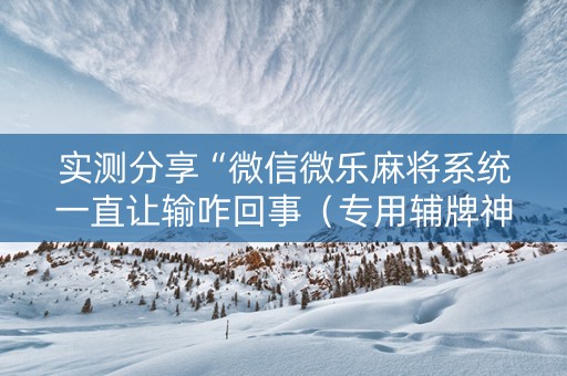 实测分享“微信微乐麻将系统一直让输咋回事（专用辅牌神器免安装）