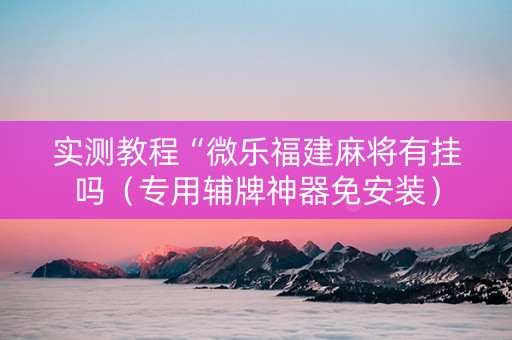 实测教程“微乐福建麻将有挂吗（专用辅牌神器免安装）