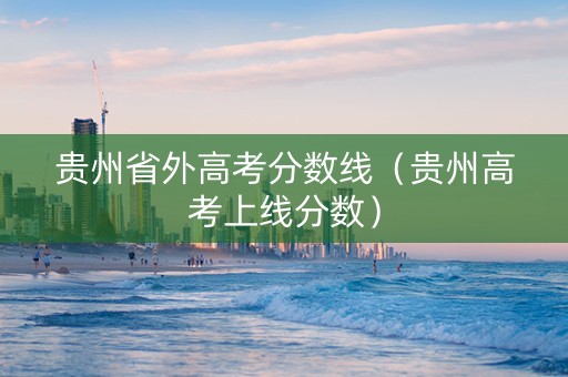贵州省外高考分数线（贵州高考上线分数）