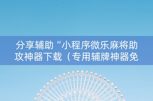 分享辅助“小程序微乐麻将助攻神器下载（专用辅牌神器免安装）