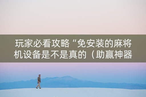 玩家必看攻略“免安装的麻将机设备是不是真的（助赢神器通用版）