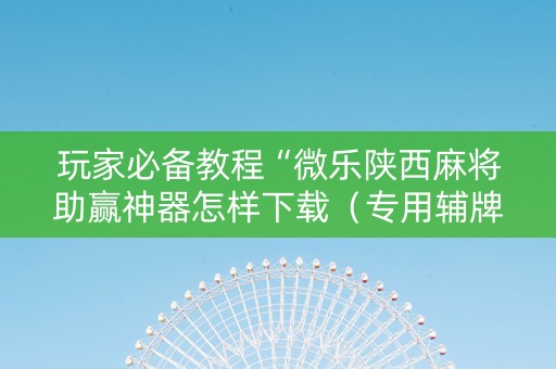 玩家必备教程“微乐陕西麻将助赢神器怎样下载（专用辅牌神器免安装）
