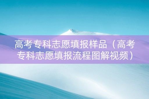 高考专科志愿填报样品（高考专科志愿填报流程图解视频）