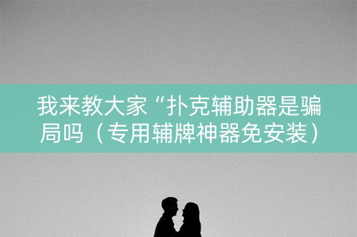 我来教大家“扑克辅助器是骗局吗（专用辅牌神器免安装）