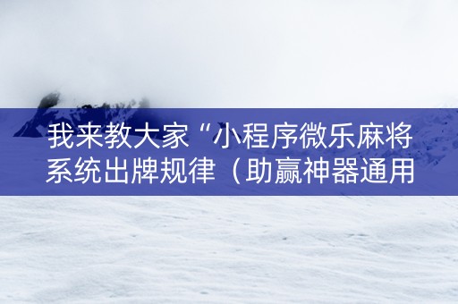 我来教大家“小程序微乐麻将系统出牌规律（助赢神器通用版）