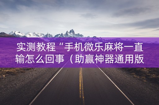 实测教程“手机微乐麻将一直输怎么回事（助赢神器通用版）