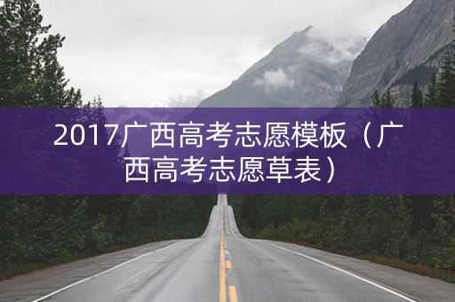 2017广西高考志愿模板（广西高考志愿草表）