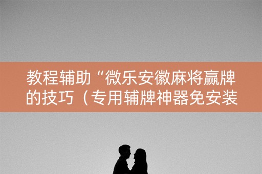 教程辅助“微乐安徽麻将赢牌的技巧（专用辅牌神器免安装）
