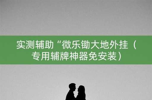 实测辅助“微乐锄大地外挂（专用辅牌神器免安装）