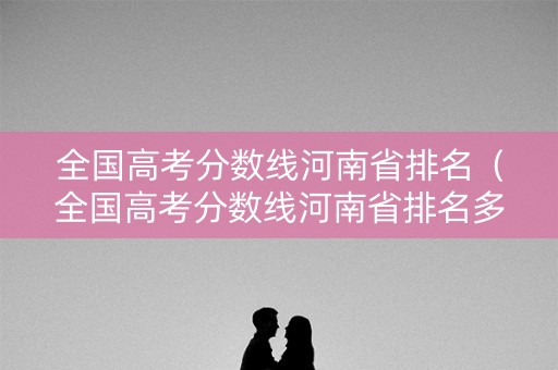 全国高考分数线河南省排名（全国高考分数线河南省排名多少）