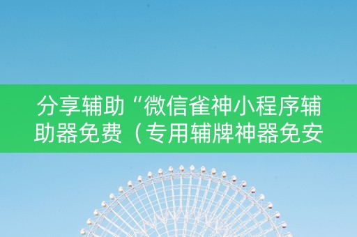 分享辅助“微信雀神小程序辅助器免费（专用辅牌神器免安装）
