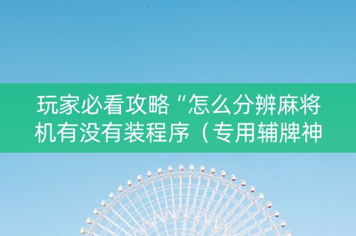 玩家必看攻略“怎么分辨麻将机有没有装程序（专用辅牌神器免安装）
