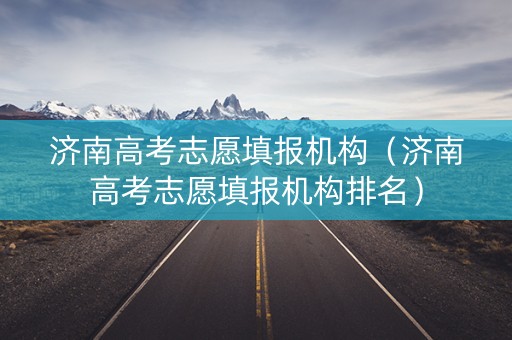 济南高考志愿填报机构（济南高考志愿填报机构排名）