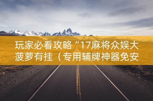 玩家必看攻略“17麻将众娱大菠萝有挂（专用辅牌神器免安装）