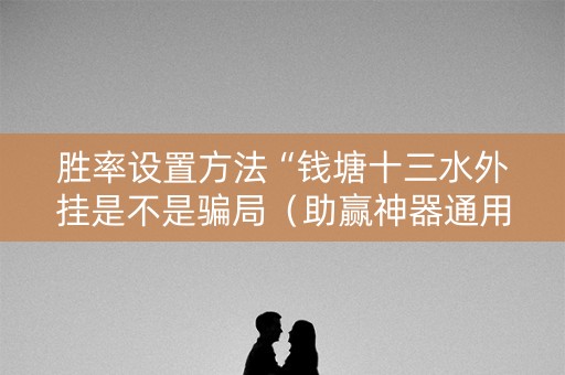 胜率设置方法“钱塘十三水外挂是不是骗局（助赢神器通用版）