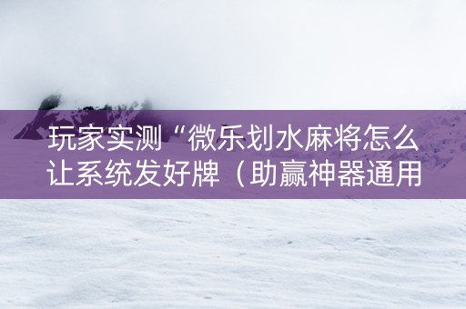 玩家实测“微乐划水麻将怎么让系统发好牌（助赢神器通用版）